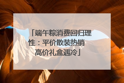 端午粽消费回归理性：平价散装热销 高价礼盒遇冷