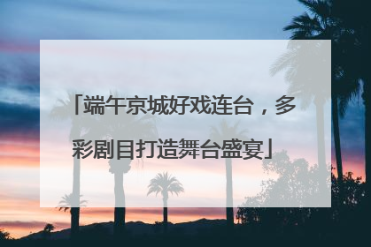 端午京城好戏连台，多彩剧目打造舞台盛宴
