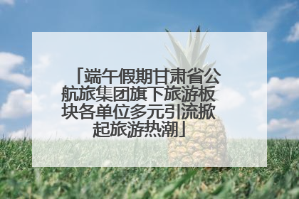 端午假期甘肃省公航旅集团旗下旅游板块各单位多元引流掀起旅游热潮