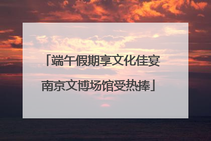 端午假期享文化佳宴 南京文博场馆受热捧