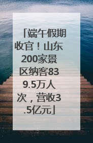 端午假期收官！山东200家景区纳客839.5万人次，营收3.5亿元