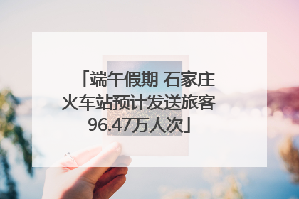 端午假期 石家庄火车站预计发送旅客96.47万人次