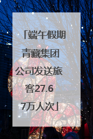 端午假期 青藏集团公司发送旅客27.67万人次