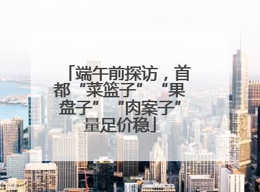 端午前探访，首都“菜篮子”“果盘子”“肉案子”量足价稳