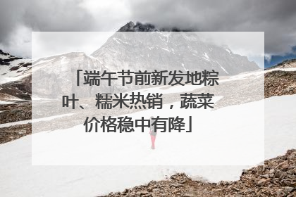 端午节前新发地粽叶、糯米热销，蔬菜价格稳中有降