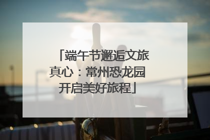 端午节邂逅文旅真心：常州恐龙园开启美好旅程