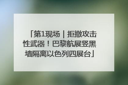 第1现场｜拒撤攻击性武器！巴黎航展竖黑墙隔离以色列四展台