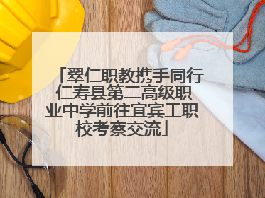翠仁职教携手同行 仁寿县第二高级职业中学前往宜宾工职校考察交流