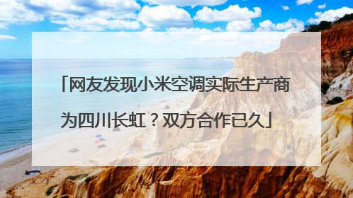 网友发现小米空调实际生产商为四川长虹？双方合作已久