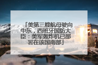 美第三艘航母驶向中东，西班牙国防大臣：美军轰炸机已部署在该国南部