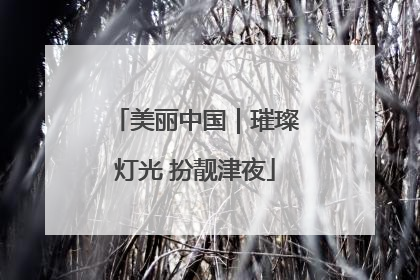 美丽中国｜璀璨灯光 扮靓津夜