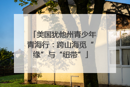 美国犹他州青少年青海行：跨山海觅“缘”与“纽带”