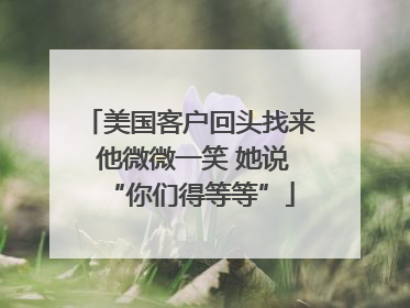 美国客户回头找来 他微微一笑 她说“你们得等等”