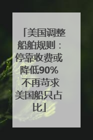 美国调整船舶规则：停靠收费或降低90% 不再苛求美国船只占比