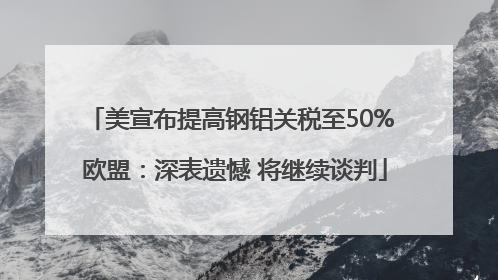 美宣布提高钢铝关税至50% 欧盟：深表遗憾 将继续谈判