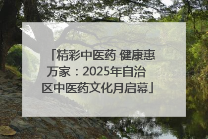 精彩中医药 健康惠万家：2025年自治区中医药文化月启幕