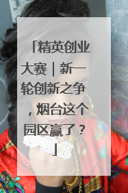 精英创业大赛｜新一轮创新之争，烟台这个园区赢了？