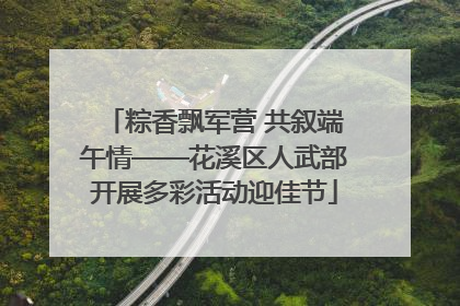 粽香飘军营 共叙端午情——花溪区人武部开展多彩活动迎佳节