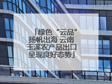 绿色“云品”扬帆出海 云南玉溪农产品出口呈现良好态势