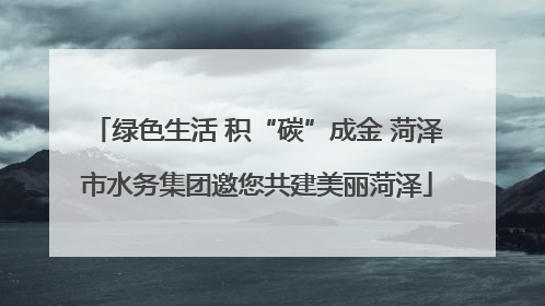 绿色生活 积“碳”成金 菏泽市水务集团邀您共建美丽菏泽