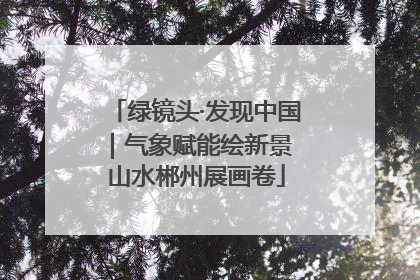 绿镜头·发现中国｜气象赋能绘新景 山水郴州展画卷