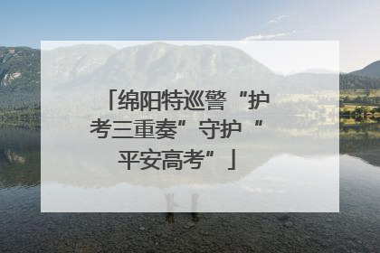 绵阳特巡警“护考三重奏”守护“平安高考”