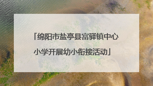 绵阳市盐亭县富驿镇中心小学开展幼小衔接活动
