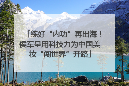 练好“内功”再出海！侯军呈用科技力为中国美妆“闯世界”开路