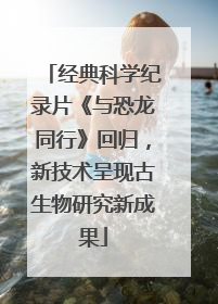 经典科学纪录片《与恐龙同行》回归，新技术呈现古生物研究新成果