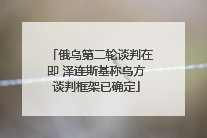 俄乌第二轮谈判在即 泽连斯基称乌方谈判框架已确定