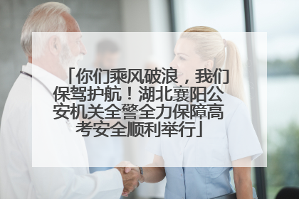 你们乘风破浪，我们保驾护航！湖北襄阳公安机关全警全力保障高考安全顺利举行