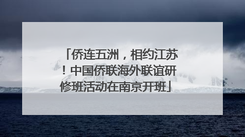 侨连五洲，相约江苏！中国侨联海外联谊研修班活动在南京开班