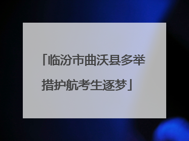 临汾市曲沃县多举措护航考生逐梦