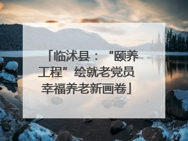 临沭县：“颐养工程”绘就老党员幸福养老新画卷