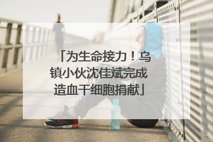 为生命接力！乌镇小伙沈佳斌完成造血干细胞捐献