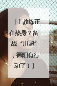 主教练正在热身？备战“川超”，德阳有行动了！
