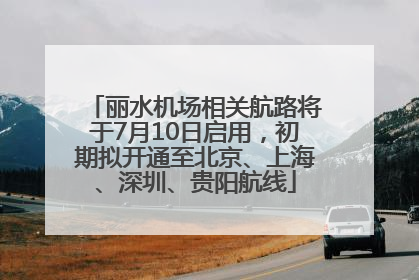 丽水机场相关航路将于7月10日启用，初期拟开通至北京、上海、深圳、贵阳航线