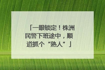 一眼锁定！株洲民警下班途中，顺道抓个“熟人”