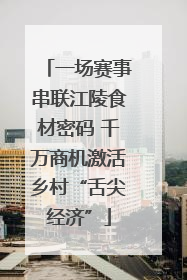 一场赛事串联江陵食材密码 千万商机激活乡村“舌尖经济”