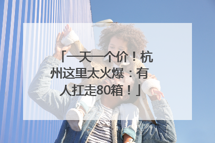 一天一个价！杭州这里太火爆：有人扛走80箱！
