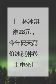 一杯冰淇淋28元，今年夏天高价冰淇淋卷土重来