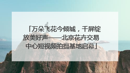 万朵飞花今倾城，千屏绽放美好声——北京花卉交易中心短视频拍摄基地启幕