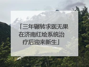 三年辗转求医无果 在济南红绘系统治疗后迎来新生
