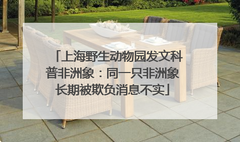 上海野生动物园发文科普非洲象：同一只非洲象长期被欺负消息不实