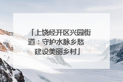 上饶经开区兴园街道：守护水脉乡愁 建设美丽乡村