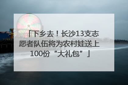 下乡去！长沙13支志愿者队伍将为农村娃送上100份“大礼包”