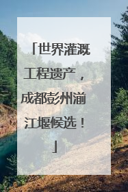 世界灌溉工程遗产，成都彭州湔江堰候选！