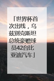 世界杯首次出线，乌兹别克斯坦总统豪赠球员42台比亚迪汽车
