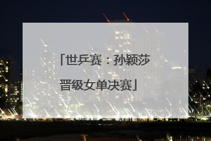 世乒赛：孙颖莎晋级女单决赛