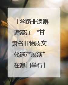 丝路非遗邂逅濠江 “甘肃省非物质文化遗产展演”在澳门举行